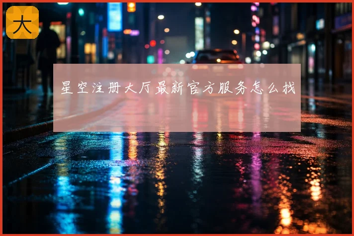 星空注册大厅最新官方服务怎么找