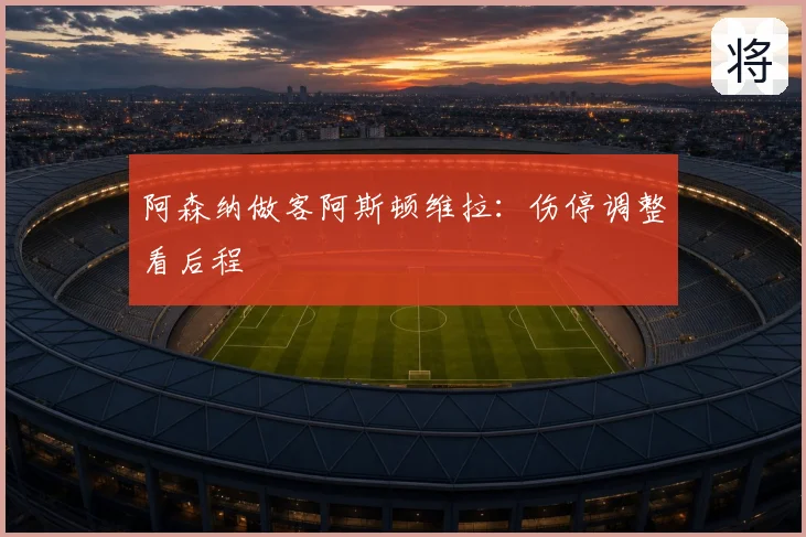 阿森纳做客阿斯顿维拉：伤停调整看后程