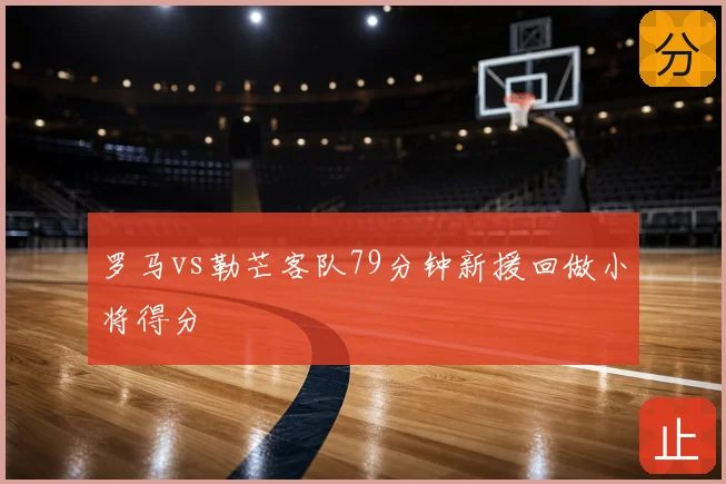 罗马vs勒芒客队79分钟新援回做小将得分