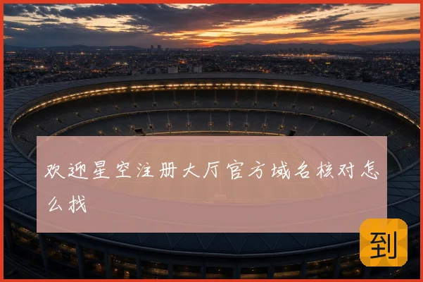 欢迎星空注册大厅官方域名核对怎么找