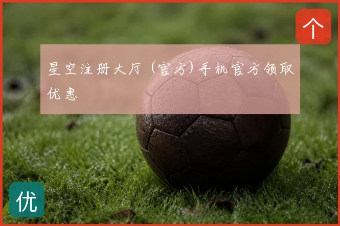 星空注册大厅 (官方)手机官方领取优惠