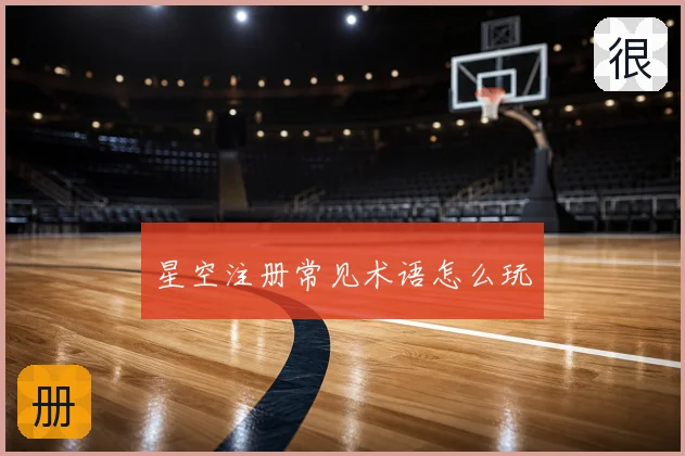 星空注册常见术语怎么玩
