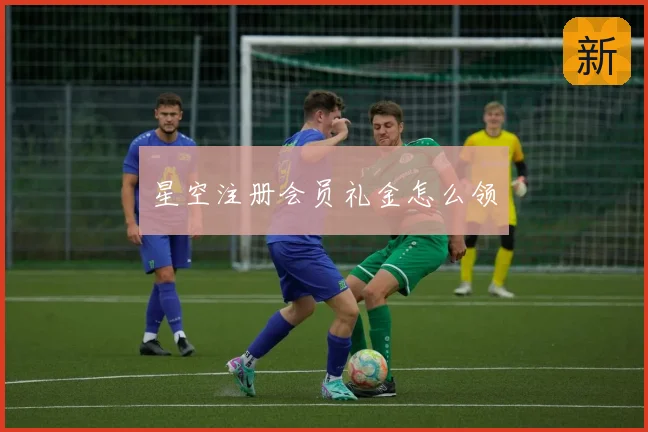星空注册会员礼金怎么领