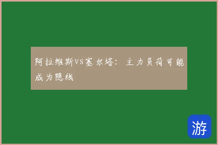 阿拉维斯vs塞尔塔:主力负荷可能成为隐线
