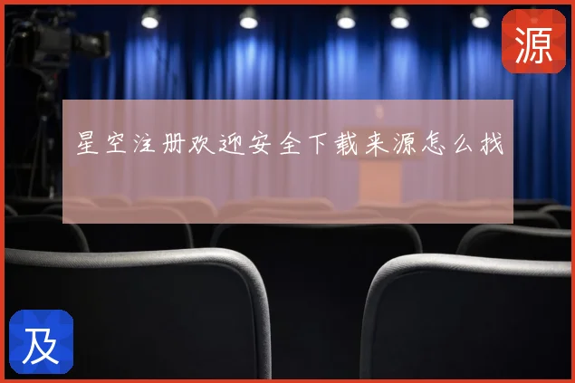 星空注册欢迎安全下载来源怎么找